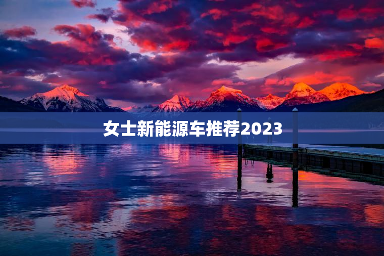 女士新能源车推荐2023