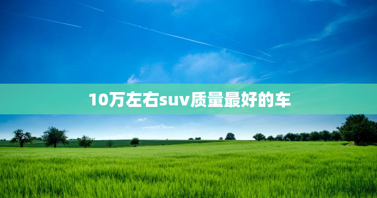 10万左右suv质量最好的车