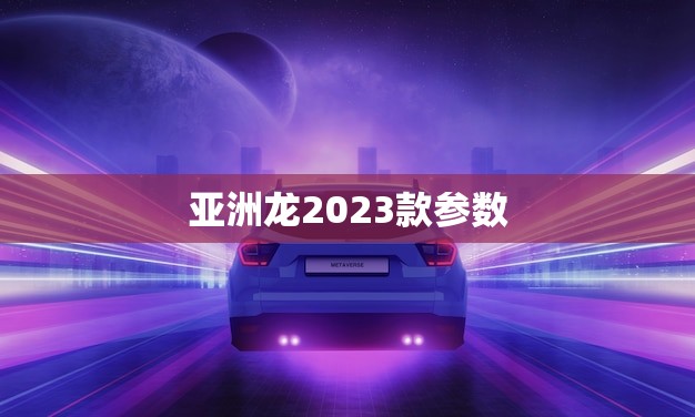 亚洲龙2023款参数(全面升级性能更出色)