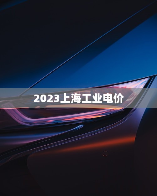 2023上海工业电价(未来三年或将上涨)