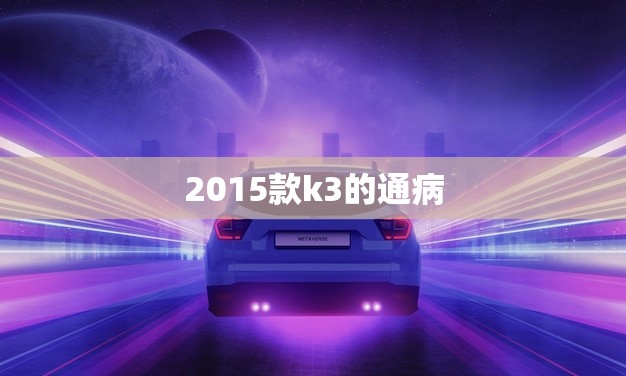 2015款k3的通病(你知道的5个问题)