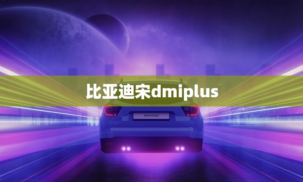 比亚迪宋dmiplus(电动SUV新时代的领跑者)