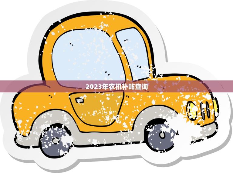 2023年农机补贴查询(快速了解申请流程及资格要求)