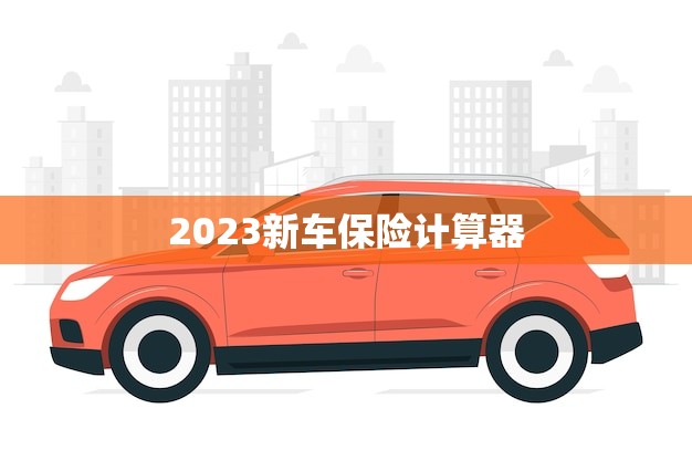 2023新车保险计算器(如何为您的新车选择保险)