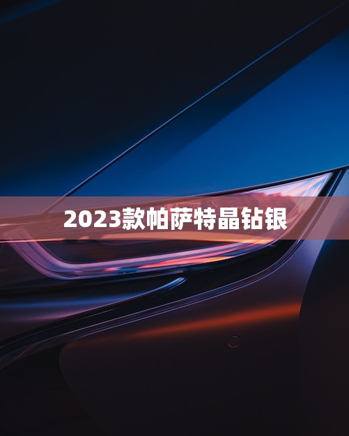 2023款帕萨特晶钻银(华丽外观性能豪华轿车新时代)