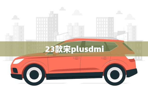 23款宋plusdmi(升级换代再创辉煌)