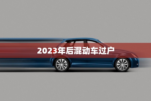 2023年后混动车过户(新规出台你的车还能过户吗)