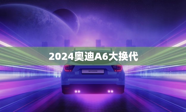 2024奥迪A6大换代(豪华轿车的全新面貌)