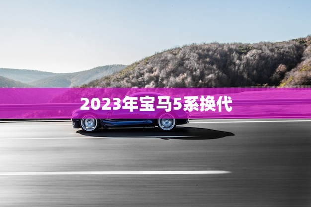 2023年宝马5系换代(全新升级豪华轿车新风尚)