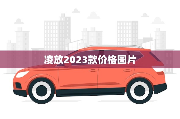 凌放2023款价格图片(全面介绍性能升级外观更加时尚)