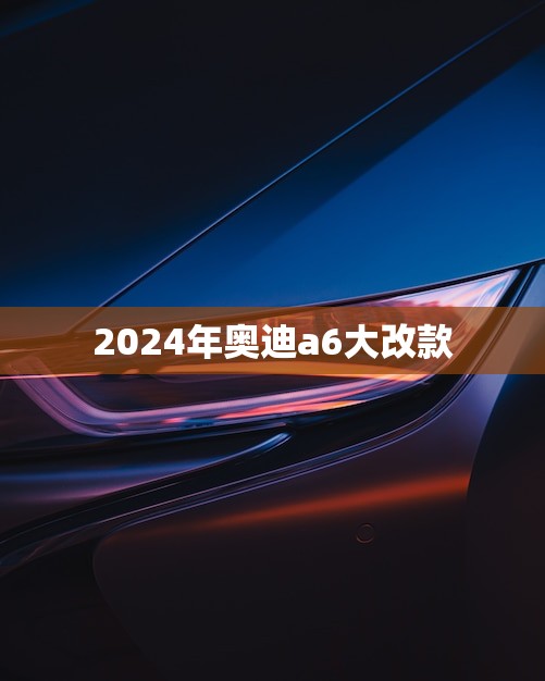 2024年奥迪a6大改款(豪华轿车的未来之路)