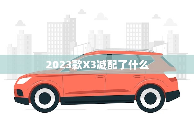 2023款X3减配了什么(- 新一代X3缩减配置降低售价)