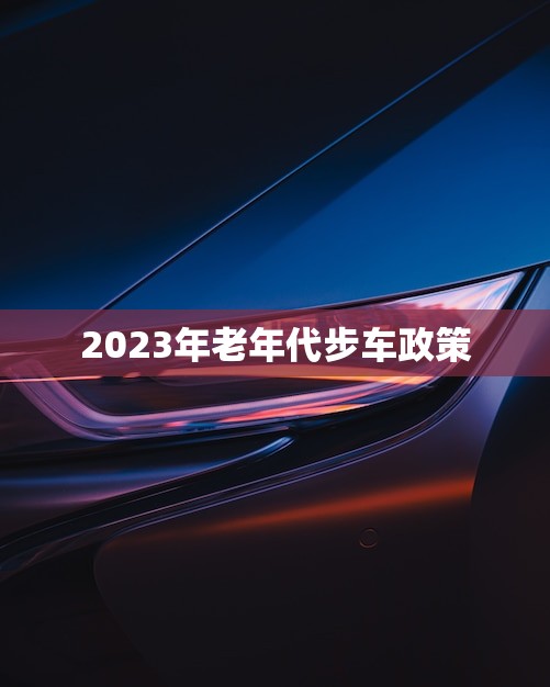 2023年老年代步车政策(老年人出行更加便利)