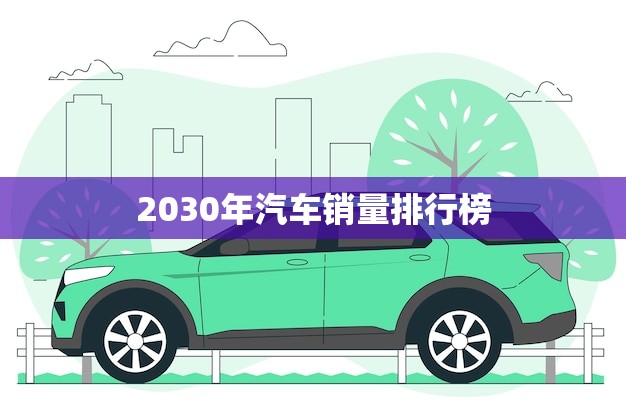 2030年汽车销量排行榜(全球汽车市场大洗牌)