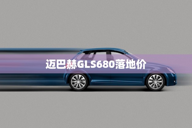 迈巴赫GLS680落地价(介绍豪华SUV的价格与性能如何)