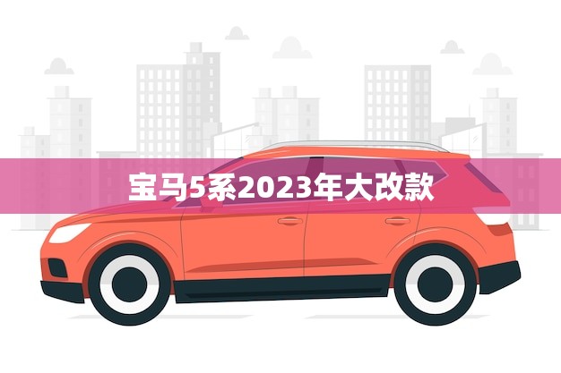 宝马5系2023年大改款(全面升级豪华轿车新潮流)