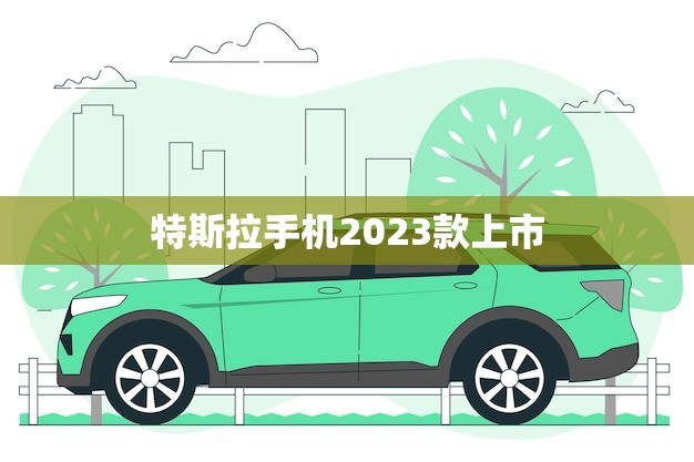 特斯拉手机2023款上市(开启科技新时代)