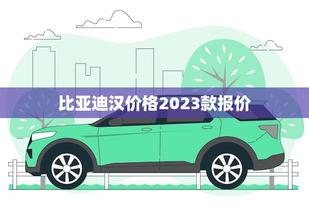 比亚迪汉价格2023款报价(全面介绍性价比)