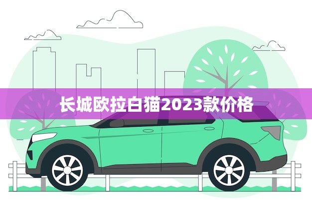 长城欧拉白猫2023款价格(全面介绍性价比)