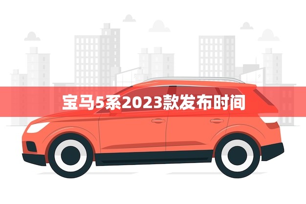 宝马5系2023款发布时间(消息即将揭晓)