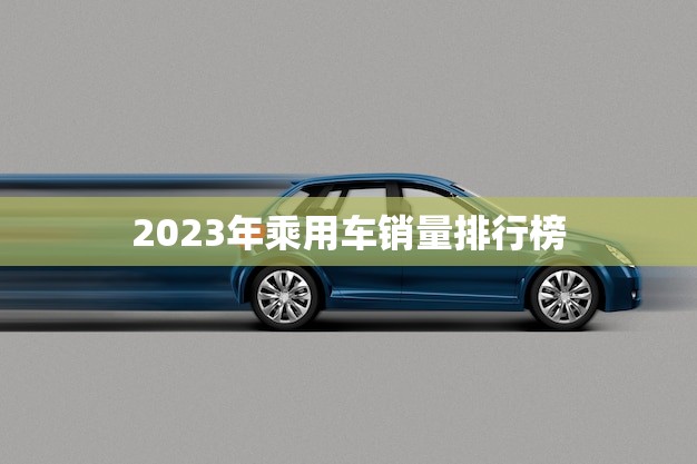 2023年乘用车销量排行榜(揭晓谁是最畅销的车型)