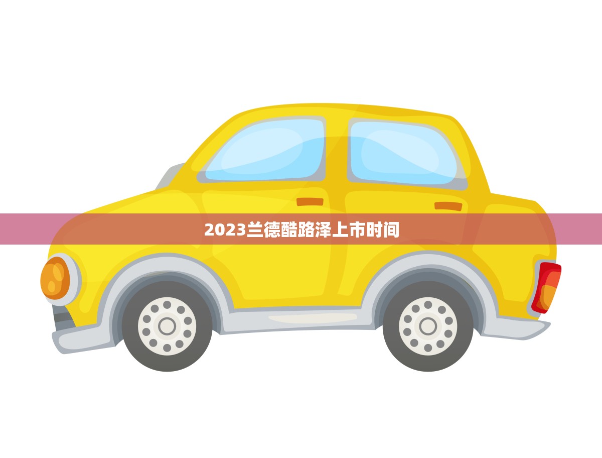 2023兰德酷路泽上市时间(新一代越野即将问世)