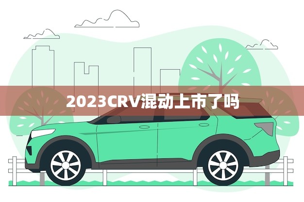 2023CRV混动上市了吗(消息CRV混动将于2023年上市)