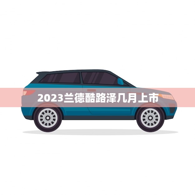 2023兰德酷路泽几月上市(新款SUV即将上市你准备好了吗)