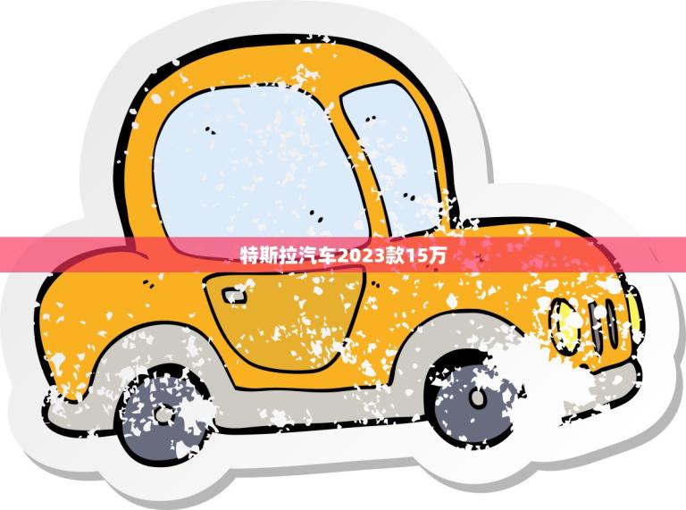 特斯拉汽车2023款15万(革新性电动车的新标杆)