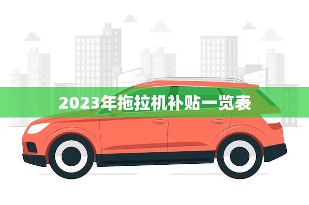 2023年拖拉机补贴一览表(政策出炉农机更新换代加速)