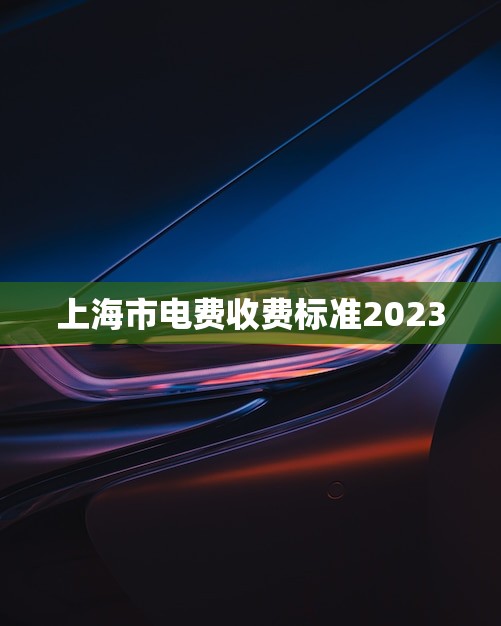 上海市电费收费标准2023(未来电费如何变化)