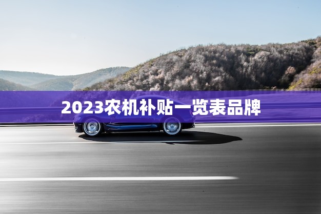 2023农机补贴一览表品牌(哪些品牌能享受政策支持)