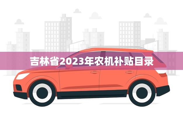 吉林省2023年农机补贴目录(助力农业现代化)