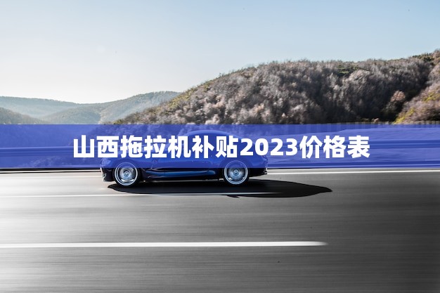 山西拖拉机补贴2023价格表(发布优惠力度大)