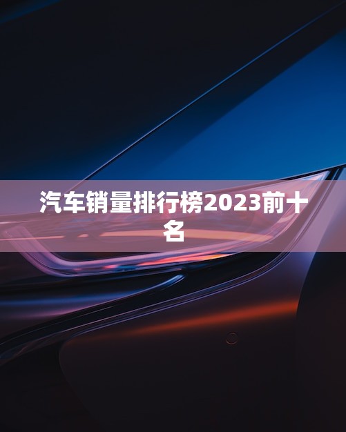 汽车销量排行榜2023前十名(谁将成为最畅销的车型)