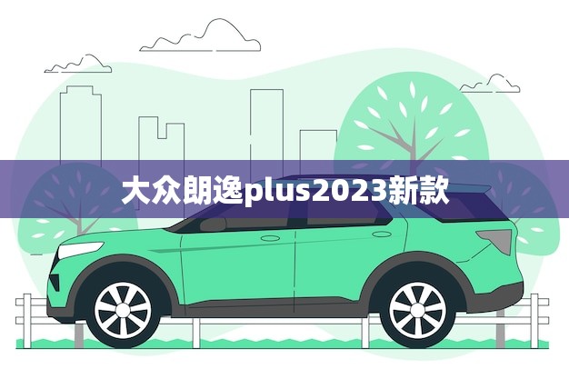 大众朗逸plus2023新款(全面升级驾驶体验更出色)