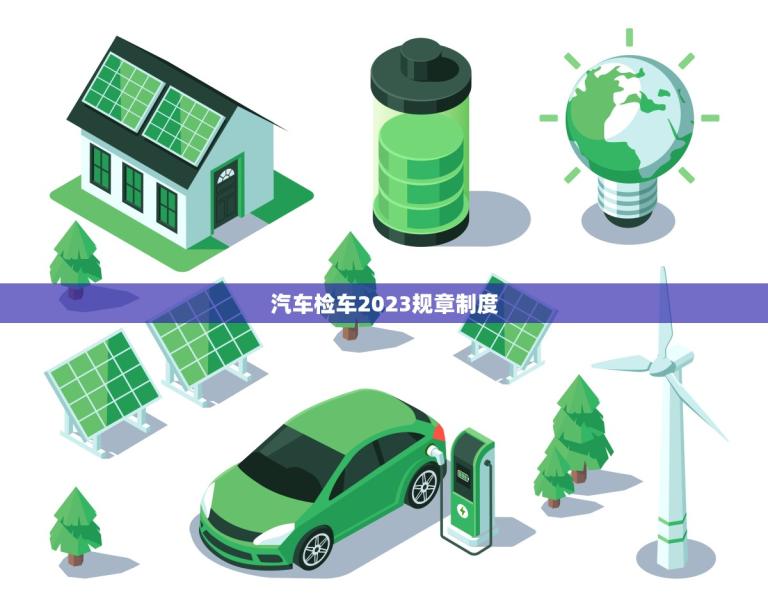 汽车检车2023规章制度(全面升级车辆安全更有保障)