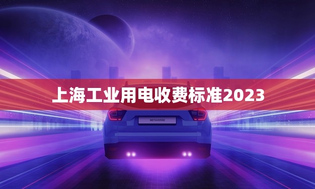 上海工业用电收费标准2023(新政策出台企业用电成本或将降低)