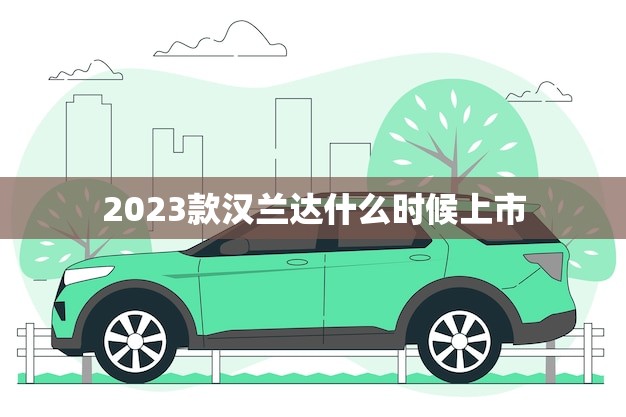 2023款汉兰达什么时候上市(预计何时亮相)