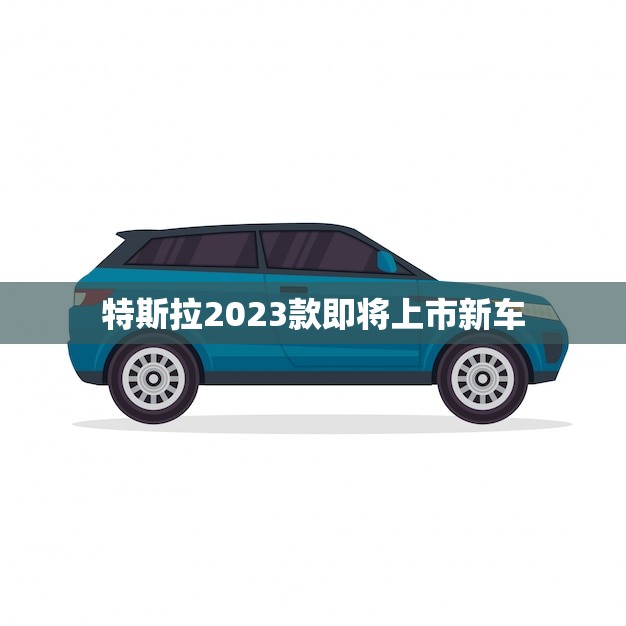 特斯拉2023款即将上市新车(预计将电动汽车市场)