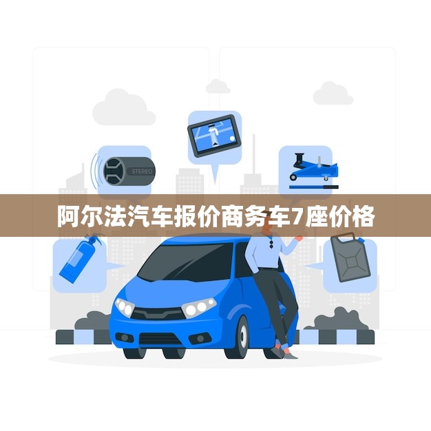 阿尔法汽车报价商务车7座价格(全面介绍性价比之选)