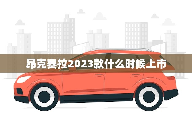 昂克赛拉2023款什么时候上市(消息预计2023年底发布)