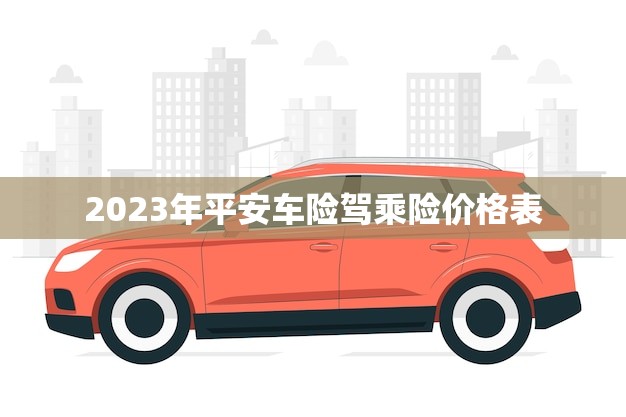 2023年平安车险驾乘险价格表(全面升级保障更加优惠)