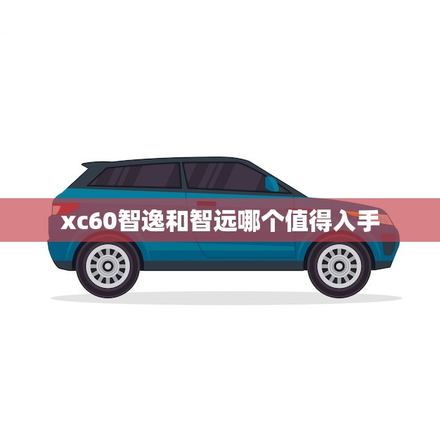 xc60智逸和智远哪个值得入手(如何选择)