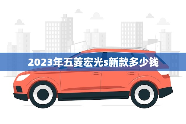 2023年五菱宏光s新款多少钱(预测性价比超高价格亲民)