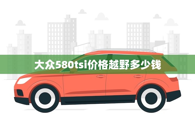 大众580tsi价格越野多少钱(介绍越野性能与价格的平衡)