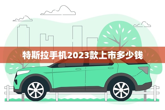 特斯拉手机2023款上市多少钱(预计售价曝光)