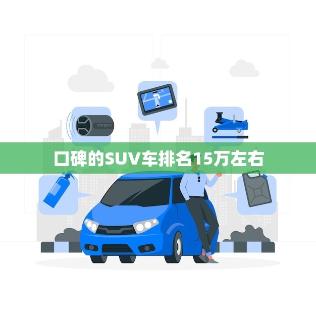 口碑的SUV车排名15万左右(推荐性价比超高品质有保障)