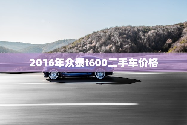 2016年众泰t600二手车价格(市场行情分析)