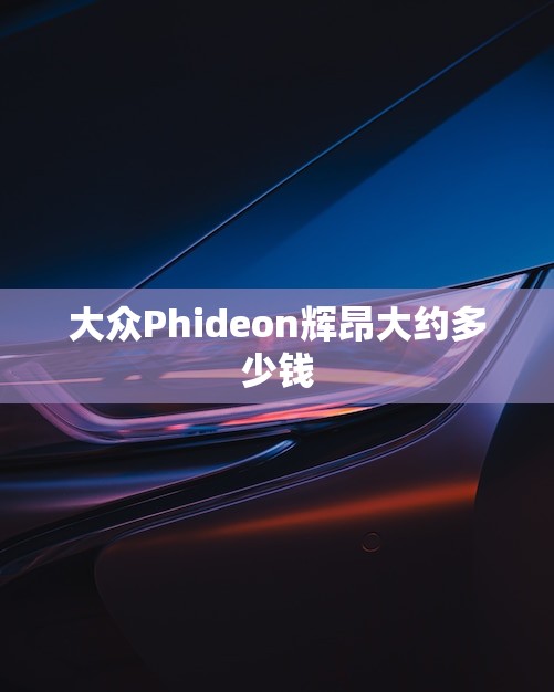 大众Phideon辉昂大约多少钱(- 了解这款豪华轿车的价格)